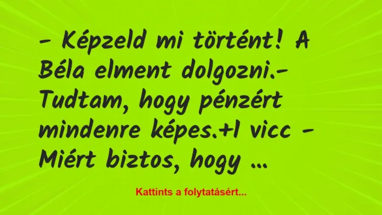 Vicc: – Képzeld mi történt! A Béla elment dolgozni.

– Tudtam, hogy…