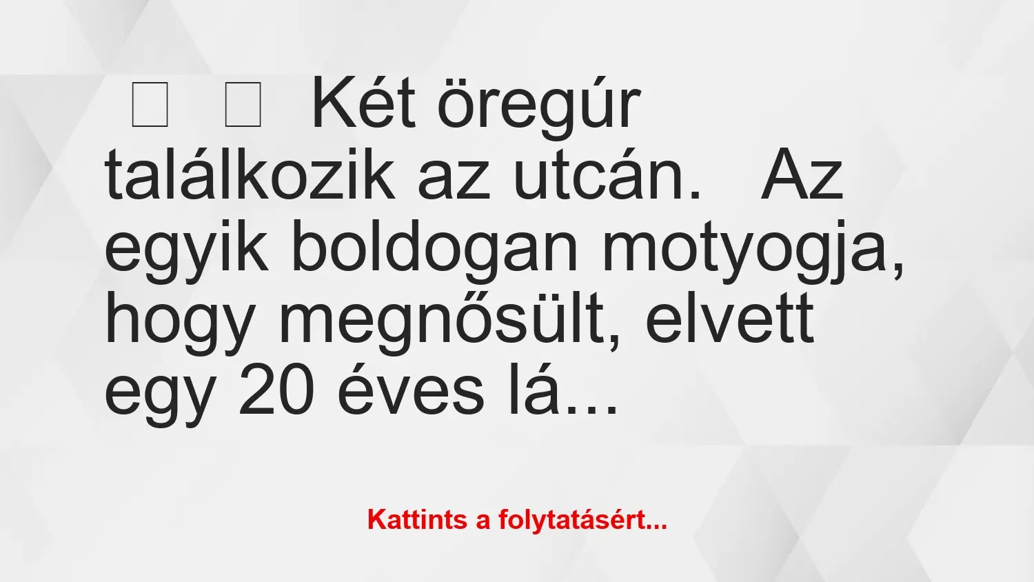 Vicc: 
	    	    Két öregúr találkozik az utcán.


Az egyik boldogan…