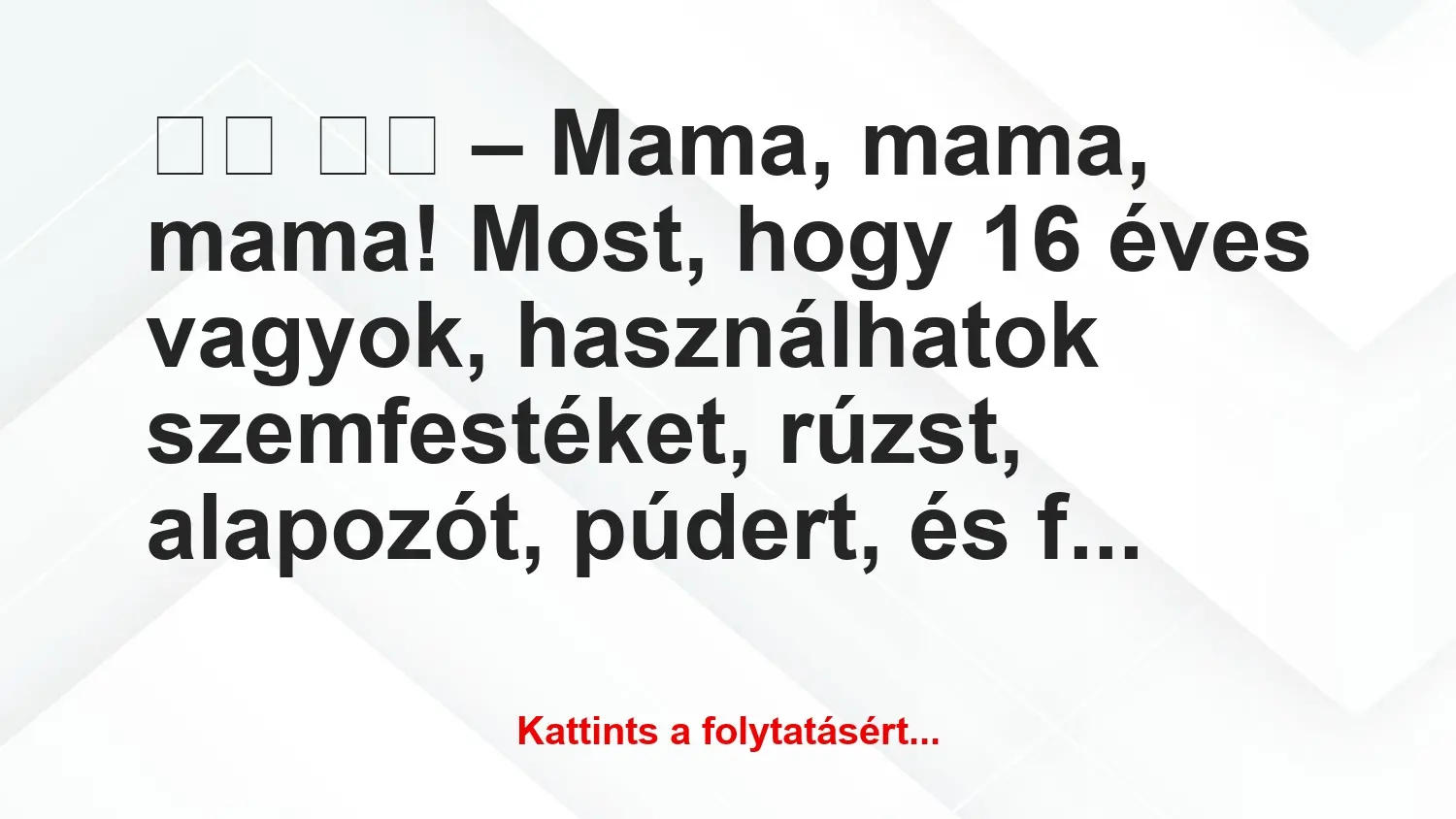 Vicc: 
		  
		  – Mama, mama, mama! Most, hogy 16 éves vagyok,…