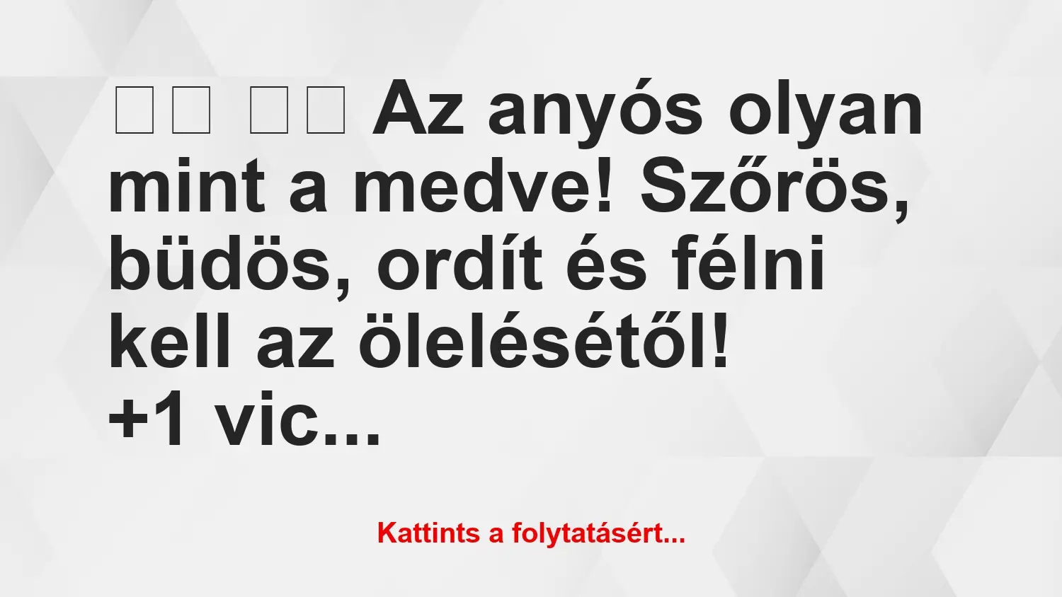 Vicc: 
		  
		  Az anyós olyan mint a medve! Szőrös, büdös, ordít…