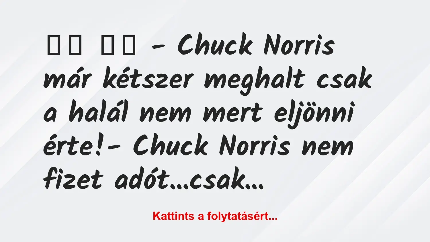 Vicc: 
		  
		  – Chuck Norris már kétszer meghalt csak a halál…