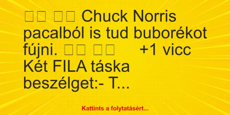 Vicc:
Chuck Norris pacalból is tud buborékot fújni….