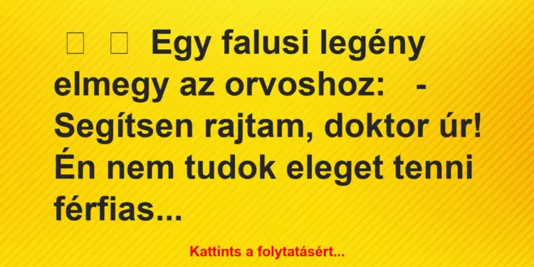 Vicc:
Egy falusi legény elmegy az orvoshoz:– Segítsen…