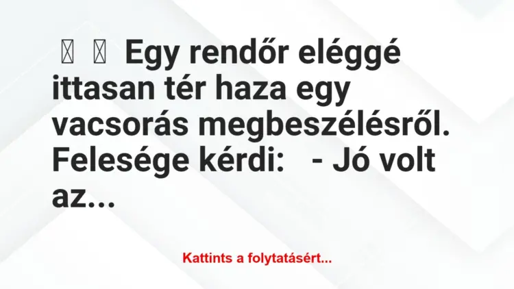 Vicc:
Egy rendőr eléggé ittasan tér haza egy vacsorás…