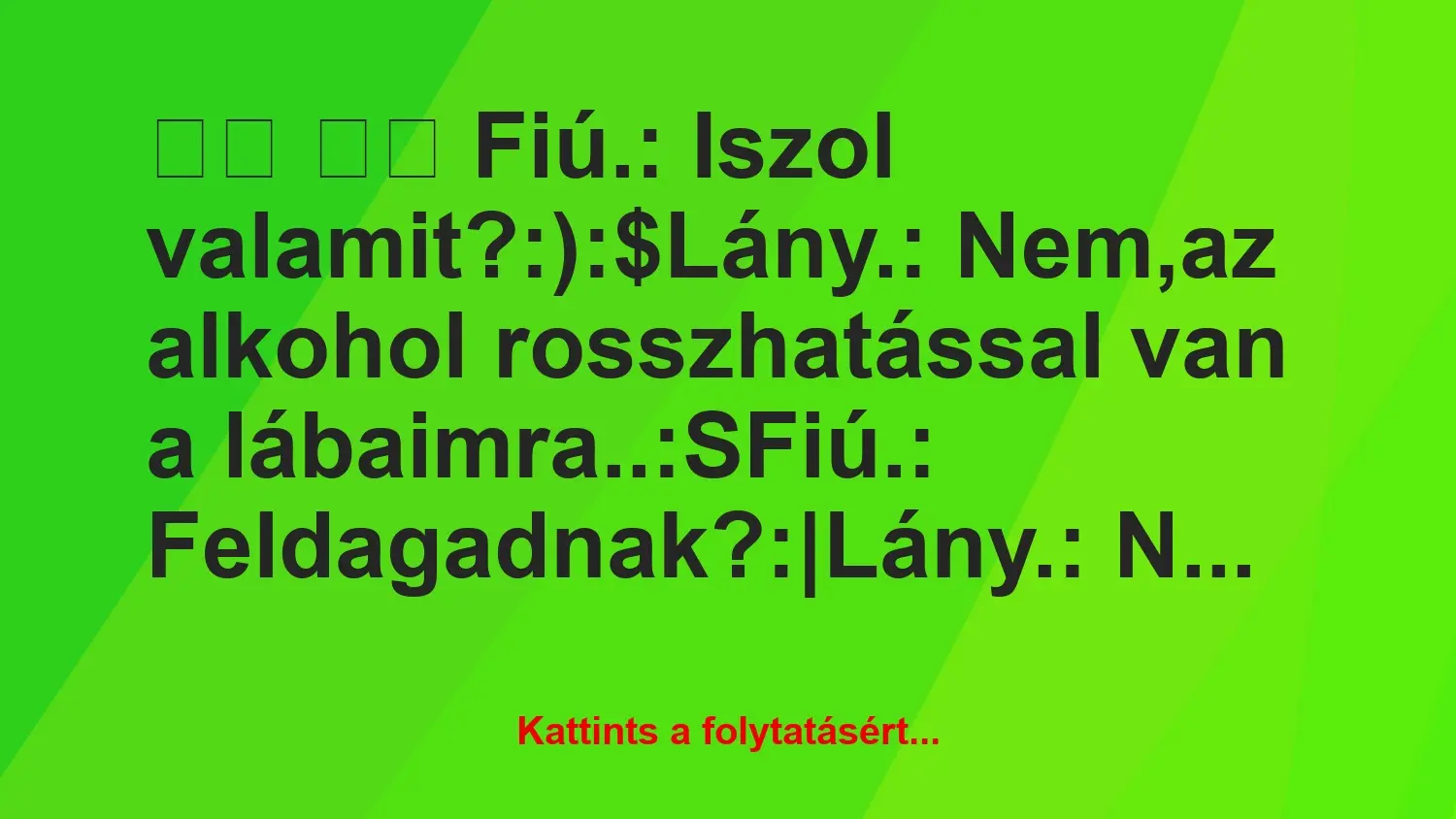 Vicc:
Fiú.: Iszol valamit?:):$Lány.: Nem,az alkohol…