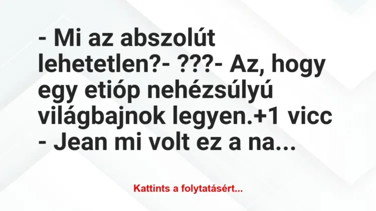 Vicc: – Mi az abszolút lehetetlen?– ???– Az, hogy egy etióp…