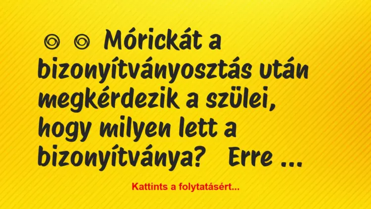 Vicc:
Mórickát a bizonyítványosztás után megkérdezik a szülei,…