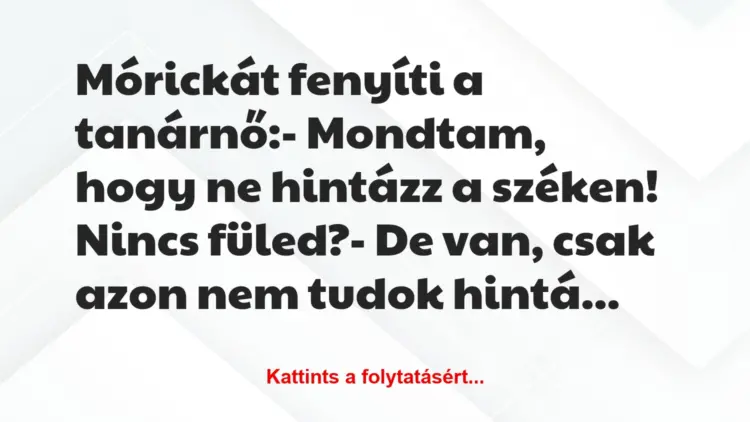 Vicc: Mórickát fenyíti a tanárnő:– Mondtam, hogy ne hintázz a széken!…