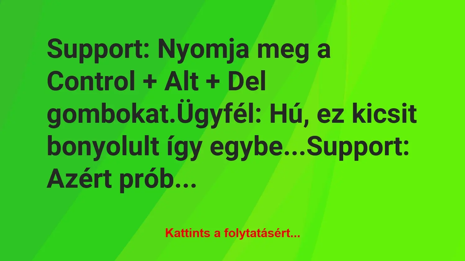 Vicc: Support: Nyomja meg a Control + Alt + Del gombokat.

Ügyfél: Hú,…