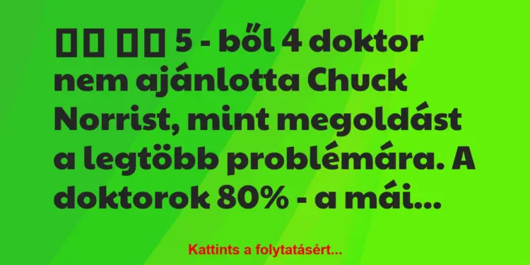 Vicc:
5 – ből 4 doktor nem ajánlotta Chuck Norrist,…