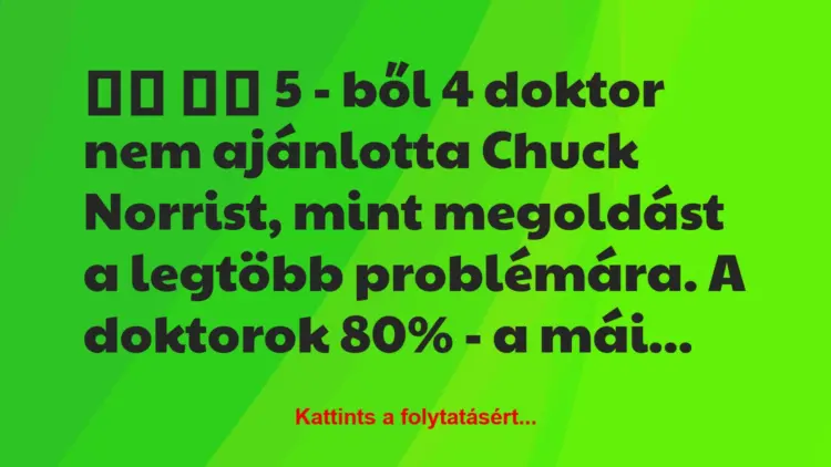 Vicc:
5 – ből 4 doktor nem ajánlotta Chuck Norrist,…