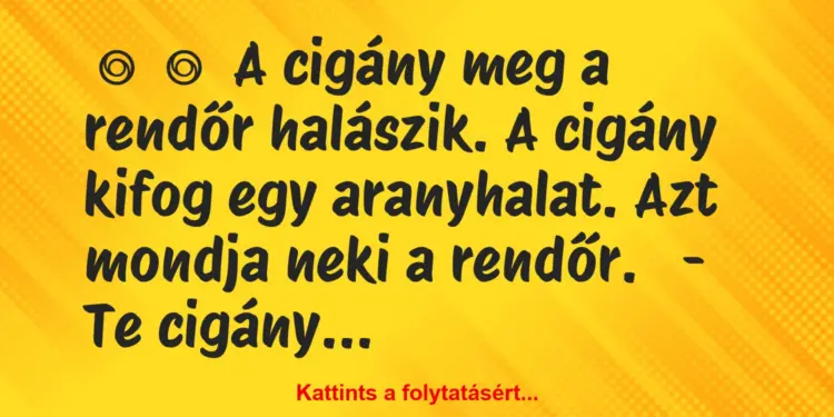 Vicc:
A cigány meg a rendőr halászik. A cigány kifog egy…