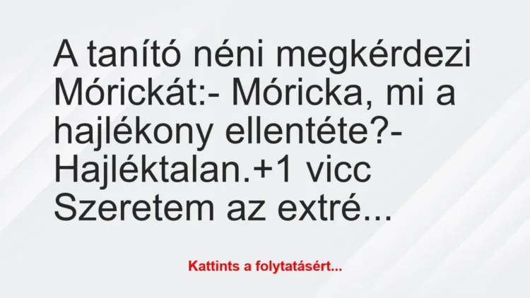 Vicc: A tanító néni megkérdezi Mórickát:– Móricka, mi a hajlékony…