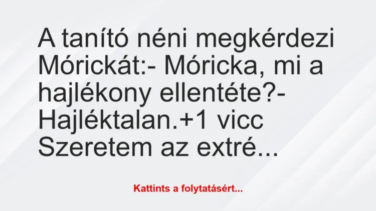 Vicc: A tanító néni megkérdezi Mórickát:

– Móricka, mi a hajlékony…