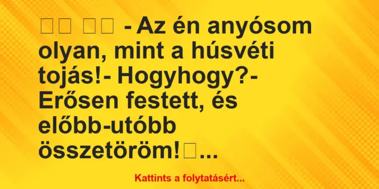 Vicc:
– Az én anyósom olyan, mint a húsvéti tojás!-…