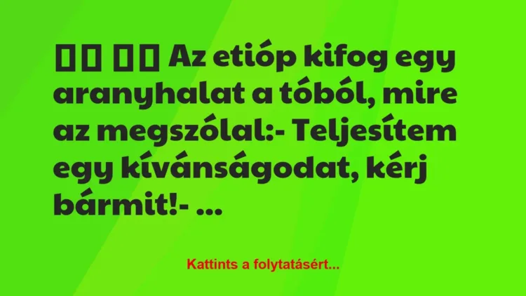 Vicc: 
		  
		  Az etióp kifog egy aranyhalat a tóból, mire az…