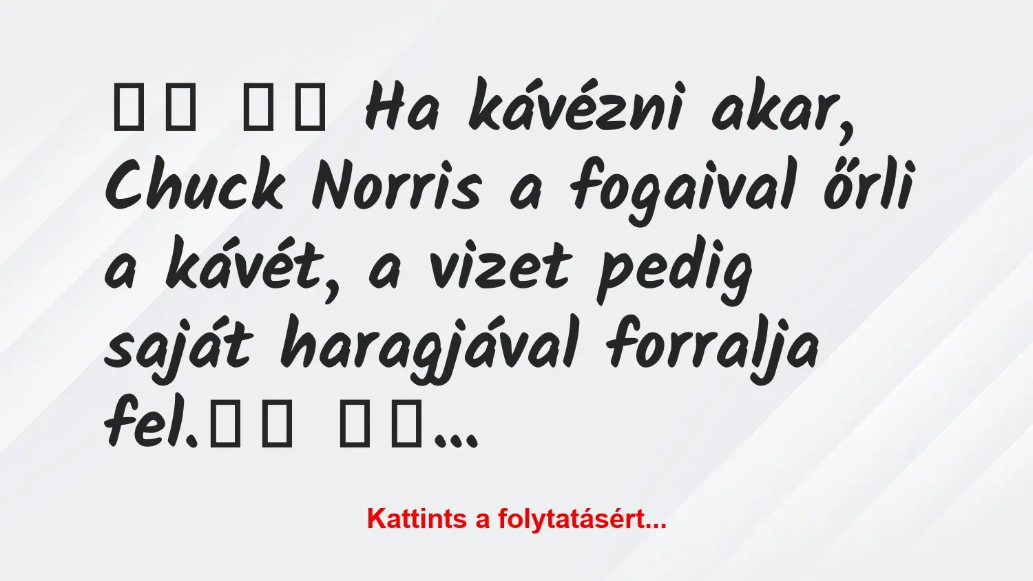 Vicc: 
		  
		  Ha kávézni akar, Chuck Norris a fogaival őrli a…