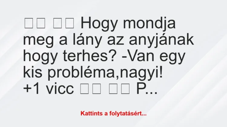 Vicc: 
		  
		  Hogy mondja meg a lány az anyjának hogy terhes?…