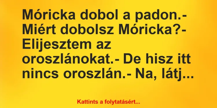 Vicc: Móricka dobol a padon.– Miért dobolsz Móricka?– Elijesztem…