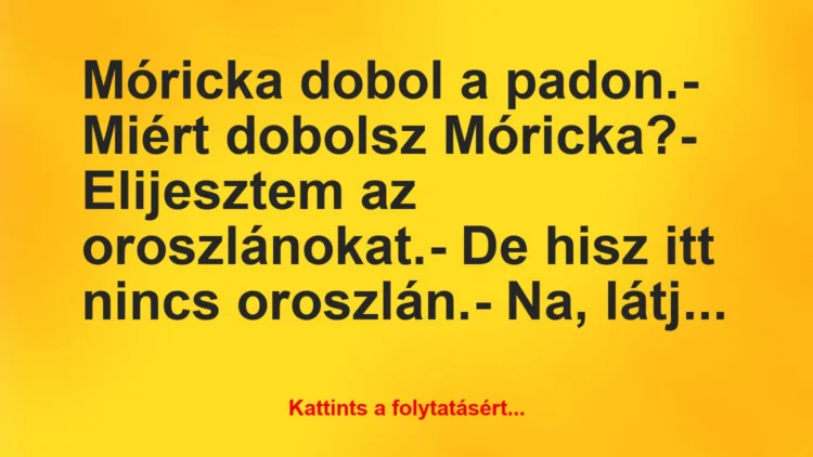 Vicc: Móricka dobol a padon.– Miért dobolsz Móricka?– Elijesztem…