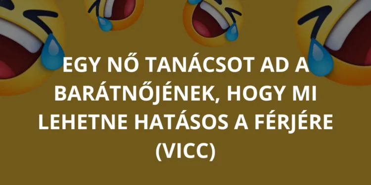 Vicc: Egy nő tanácsot ad a barátnőjének, hogy mi lehetne hatásos a…