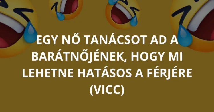 Vicc: Egy nő tanácsot ad a barátnőjének, hogy mi lehetne hatásos a…