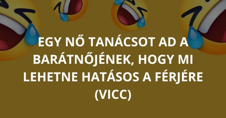 Vicc: Egy nő tanácsot ad a barátnőjének, hogy mi lehetne hatásos a…