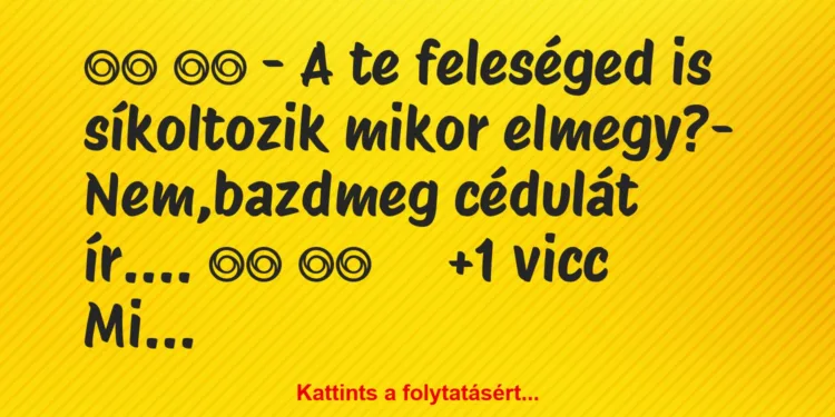 Vicc:
– A te feleséged is síkoltozik mikor elmegy?-…