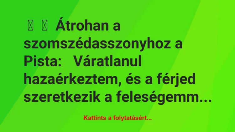 Vicc: 
	    	    Átrohan a szomszédasszonyhoz a Pista:


Váratlanul…