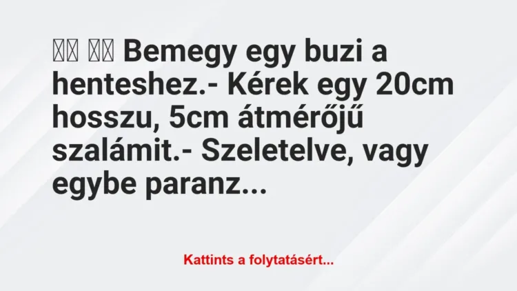 Vicc: 
		  
		  Bemegy egy buzi a henteshez.- Kérek egy 20cm …