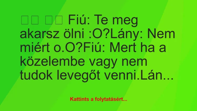 Vicc: 
		  
		  Fiú: Te meg akarsz ölni :O?Lány: Nem miért…