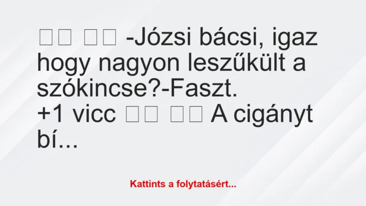 Vicc:
-Józsi bácsi, igaz hogy nagyon leszűkült a…