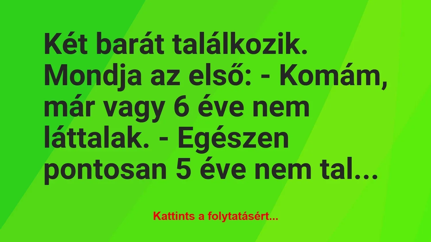 Vicc: Két barát találkozik. Mondja az első:
– Komám, már vagy 6 éve nem…