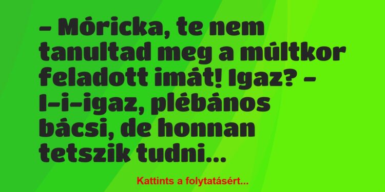 Vicc: – Móricka, te nem tanultad meg a múltkor feladott imát! Igaz?
-…