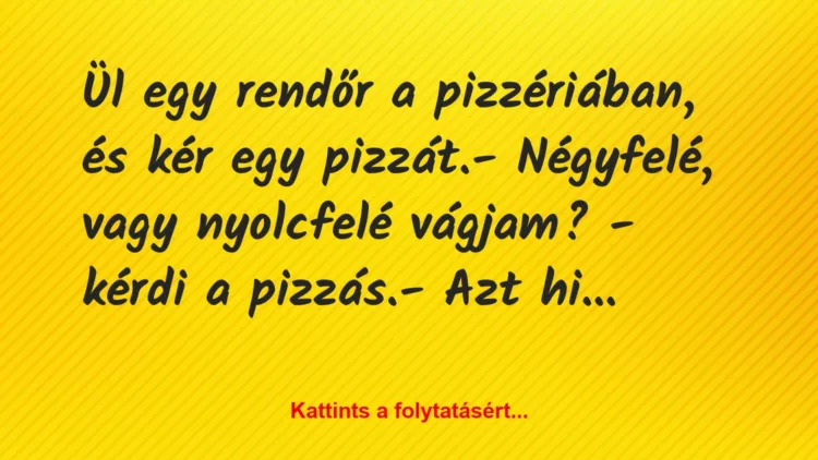 Vicc: Ül egy rendőr a pizzériában, és kér egy pizzát.– Négyfelé, vagy…