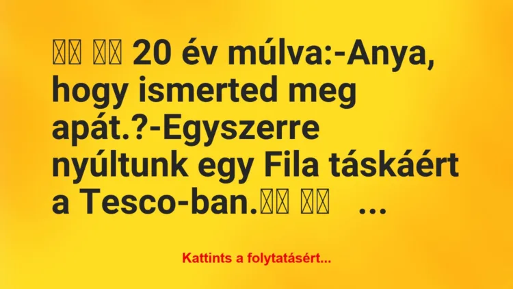 Vicc:
20 év múlva:-Anya, hogy ismerted meg…