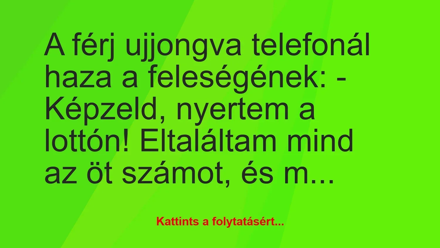 Vicc: A férj ujjongva telefonál haza a feleségének:
– Képzeld, nyertem a…