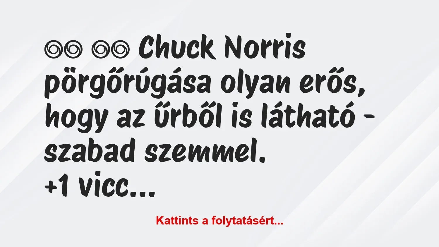 Vicc: 
		  
		  Chuck Norris pörgőrúgása olyan erős, hogy az…