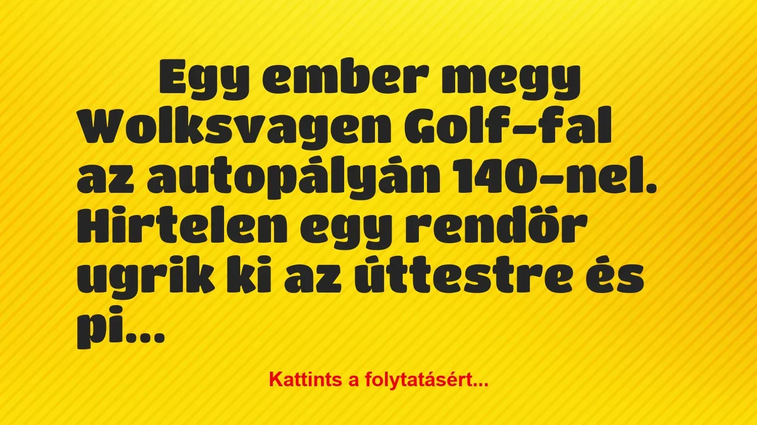 Vicc: 
	    	    Egy ember megy Wolksvagen Golf-fal az autopályán 140-nel….