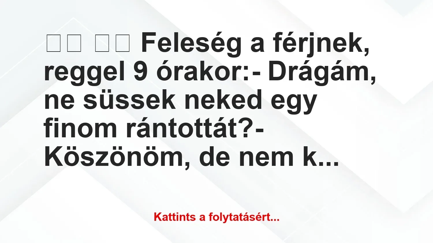 Vicc: 
		  
		  Feleség a férjnek, reggel 9 órakor:- Drágám, …