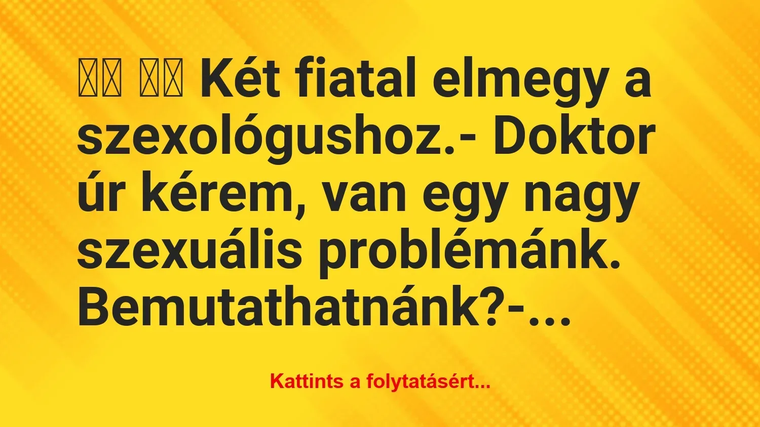 Vicc: 
		  
		  Két fiatal elmegy a szexológushoz.- Doktor úr…