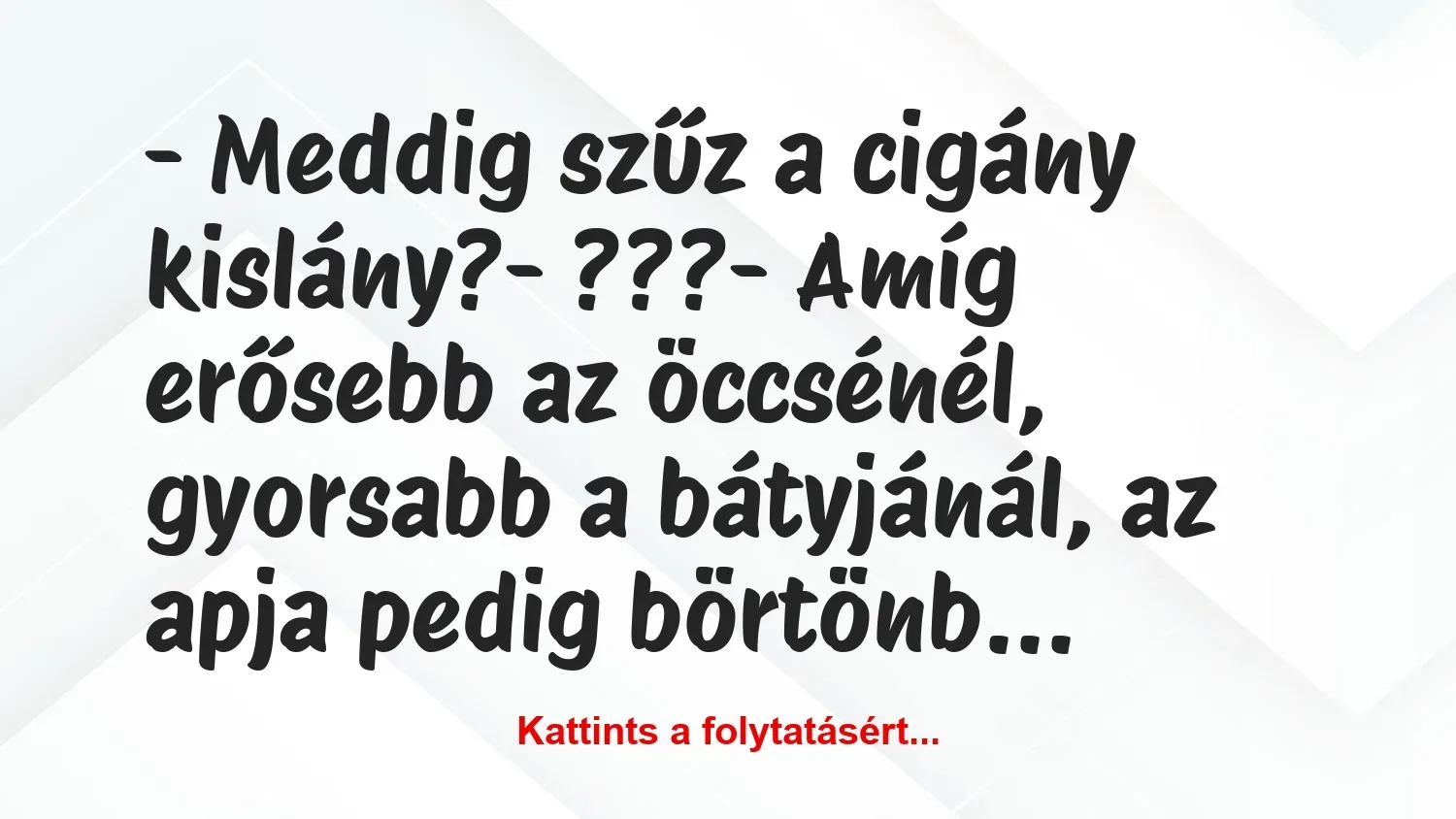 Vicc: – Meddig szűz a cigány kislány?

– ???

– Amíg erősebb az…