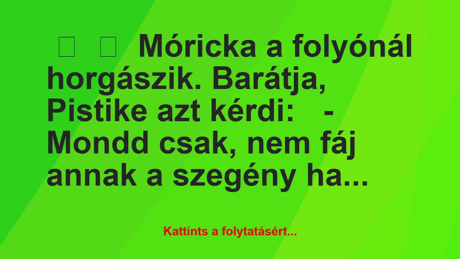 Vicc: 
	    	    Móricka a folyónál horgászik. Barátja, Pistike azt…