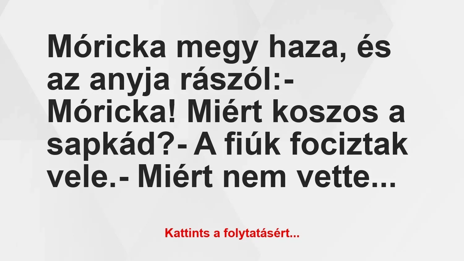 Vicc: Móricka megy haza, és az anyja rászól:

– Móricka! Miért koszos a…