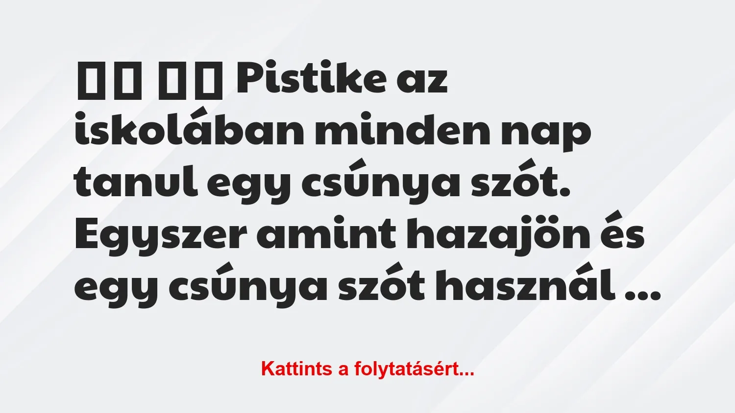 Vicc:
Pistike az iskolában minden nap tanul egy csúnya …