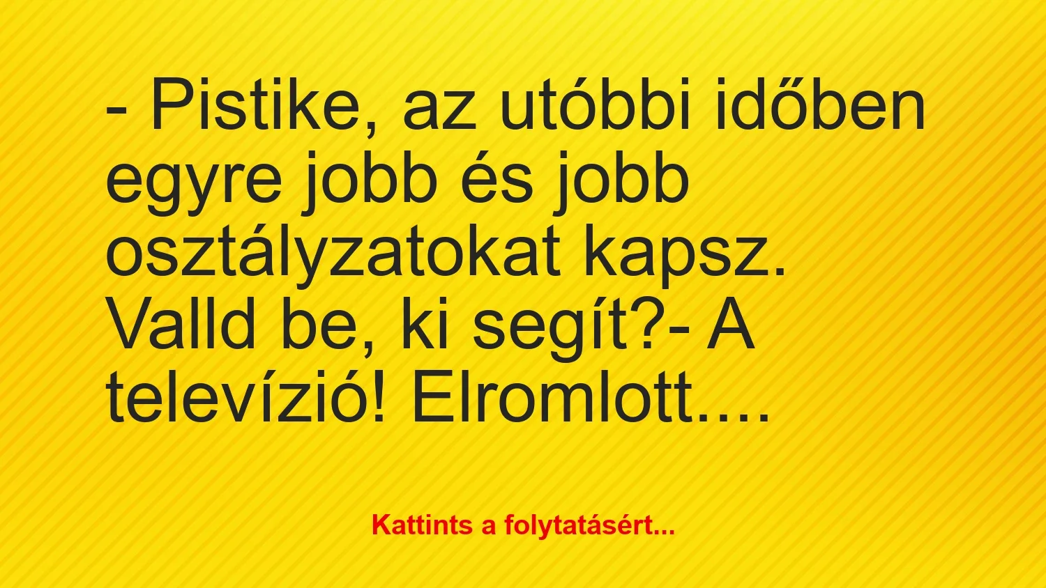 Vicc: – Pistike, az utóbbi időben egyre jobb és jobb osztályzatokat kapsz….