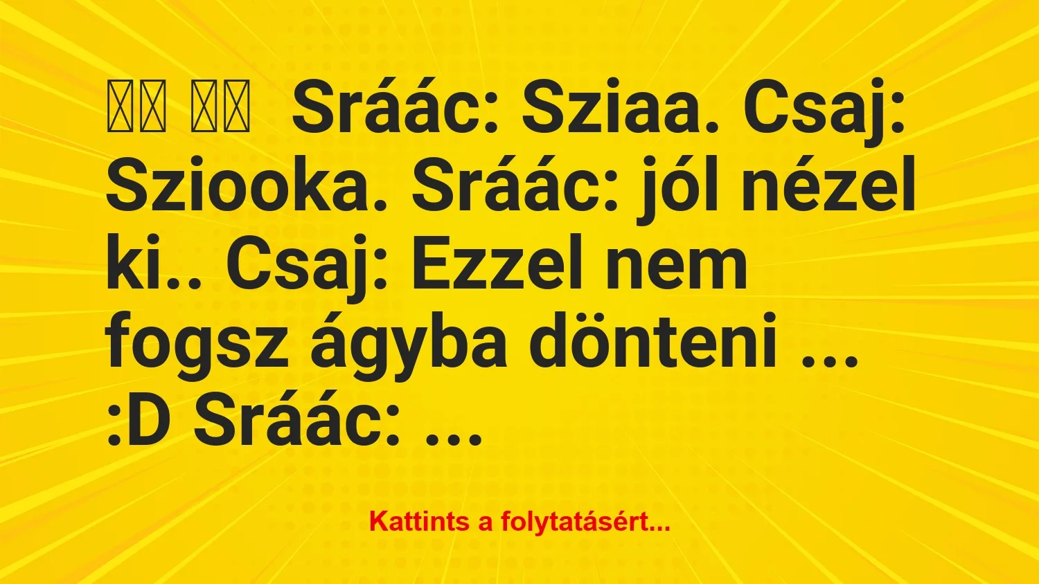 Vicc: 
		  
		   Sráác: Sziaa. Csaj: Sziooka. Sráác: jól …