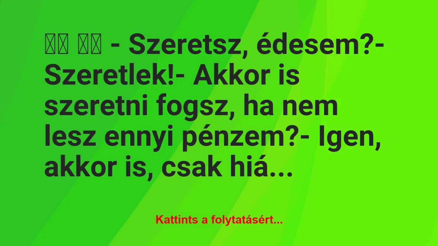 Vicc:
– Szeretsz, édesem?- Szeretlek!- Akkor is…