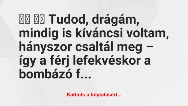 Vicc: 
		  
		  Tudod, drágám, mindig is kíváncsi voltam,…