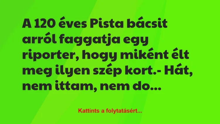 Vicc: A 120 éves Pista bácsit arról faggatja egy riporter, hogy miként élt…